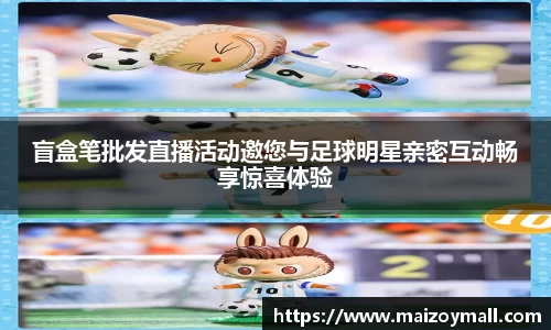 盲盒笔批发直播活动邀您与足球明星亲密互动畅享惊喜体验